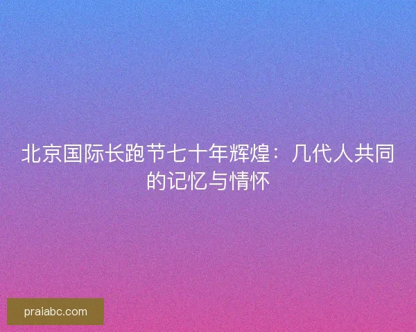 北京国际长跑节七十年辉煌：几代人共同的记忆与情怀