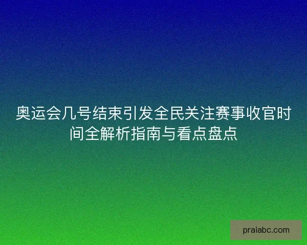 奥运会几号结束引发全民关注赛事收官时间全解析指南与看点盘点